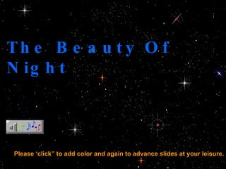 The Beauty Of Night Please ‘click” to add color and again to advance slides at your leisure. 