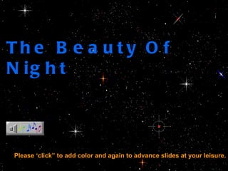 The Beauty Of Night Please ‘click” to add color and again to advance slides at your leisure. 