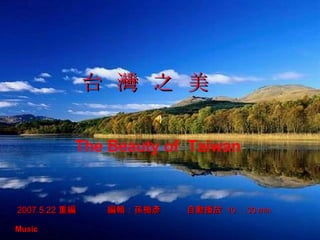 2007.5.22 重編  編輯：孫楯彥　  自動播放  10 ： 30 min Music   台  灣  之  美 The Beauty of  Taiwan 