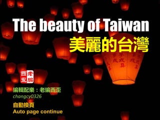 The beauty of Taiwan
美麗的台灣
自動換頁
Auto page continue
編輯配樂：老編西歪
changcy0326
 
