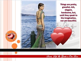 Things are pretty, graceful, rich, elegant, handsome, but, until they speak to the imagination, not yet beautiful. 