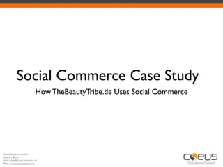 Social Commerce Case Study
                             How TheBeautyTribe.de Uses Social Commerce




Coeus Solutions GmbH
Munich | Berlin
Email: sales@coeus-solutions.de
Web: www.coeus-solutions.de
 