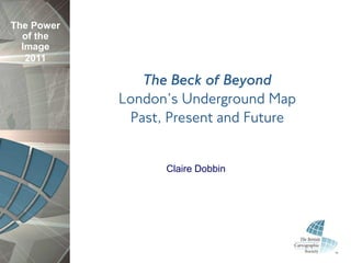 The Power
  of the
  Image
   2011

               The Beck of Beyond
            London’s Underground Map
             Past, Present and Future


                  Claire Dobbin
 