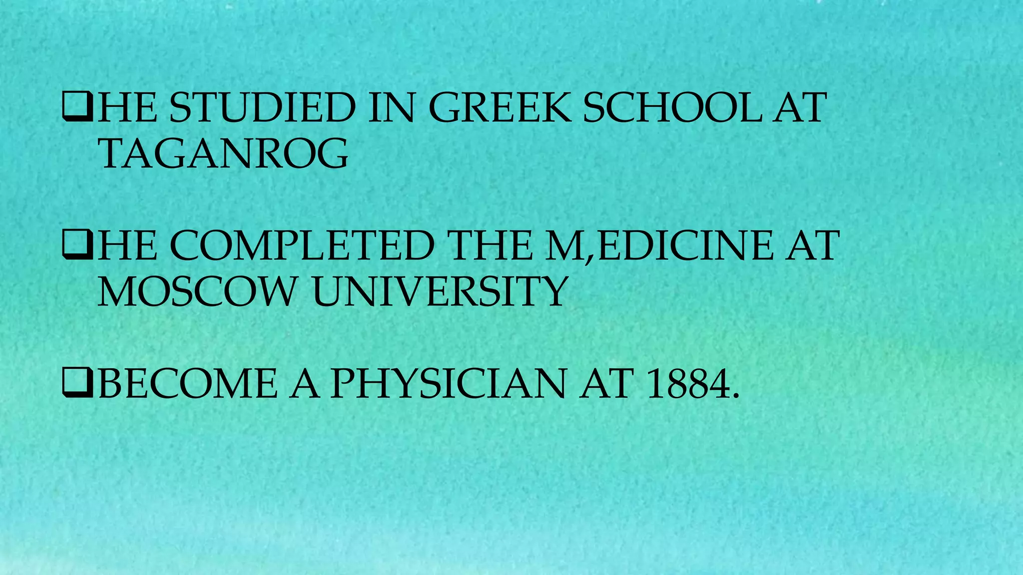 HE STUDIED IN GREEK SCHOOL AT
TAGANROG
HE COMPLETED THE M,EDICINE AT
MOSCOW UNIVERSITY
BECOME A PHYSICIAN AT 1884.
 