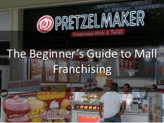 The Beginner’s Guide to Mall
Franchising
 
