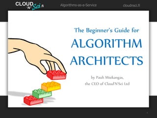 CLOUD
   ’
        .fi   Algorithms-as-a-Service              cloudnsci.fi
   N’




                      The Beginner’s Guide for

                    ALGORITHM
                    ARCHITECTS
                                 by Pauli Misikangas,
                             the CEO of Cloud’N’Sci Ltd




                                                                  1
 