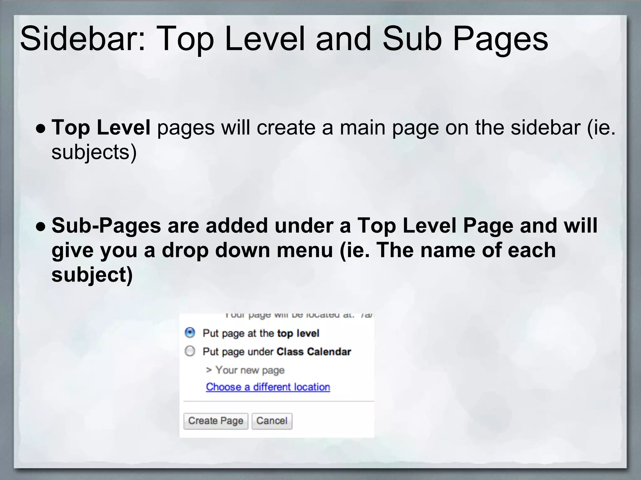 Sidebar: Top Level and Sub Pages

● Top Level pages will create a main page on the sidebar (ie.
  subjects)


● Sub-Pages are added under a Top Level Page and will
  give you a drop down menu (ie. The name of each
  subject)
 