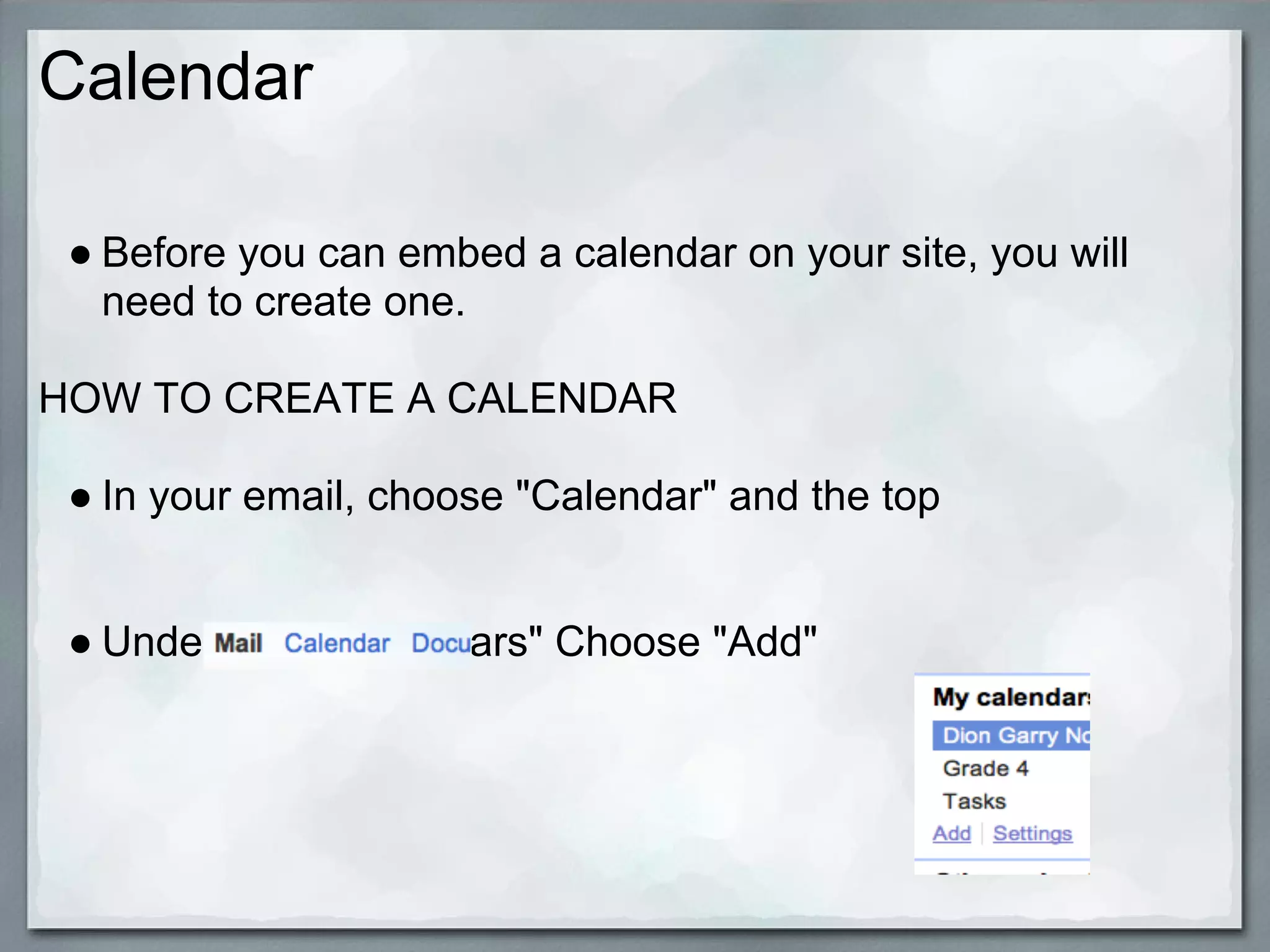 Calendar

 ● Before you can embed a calendar on your site, you will
   need to create one.

HOW TO CREATE A CALENDAR

 ● In your email, choose "Calendar" and the top


 ● Under "My Caldendars" Choose "Add"
 