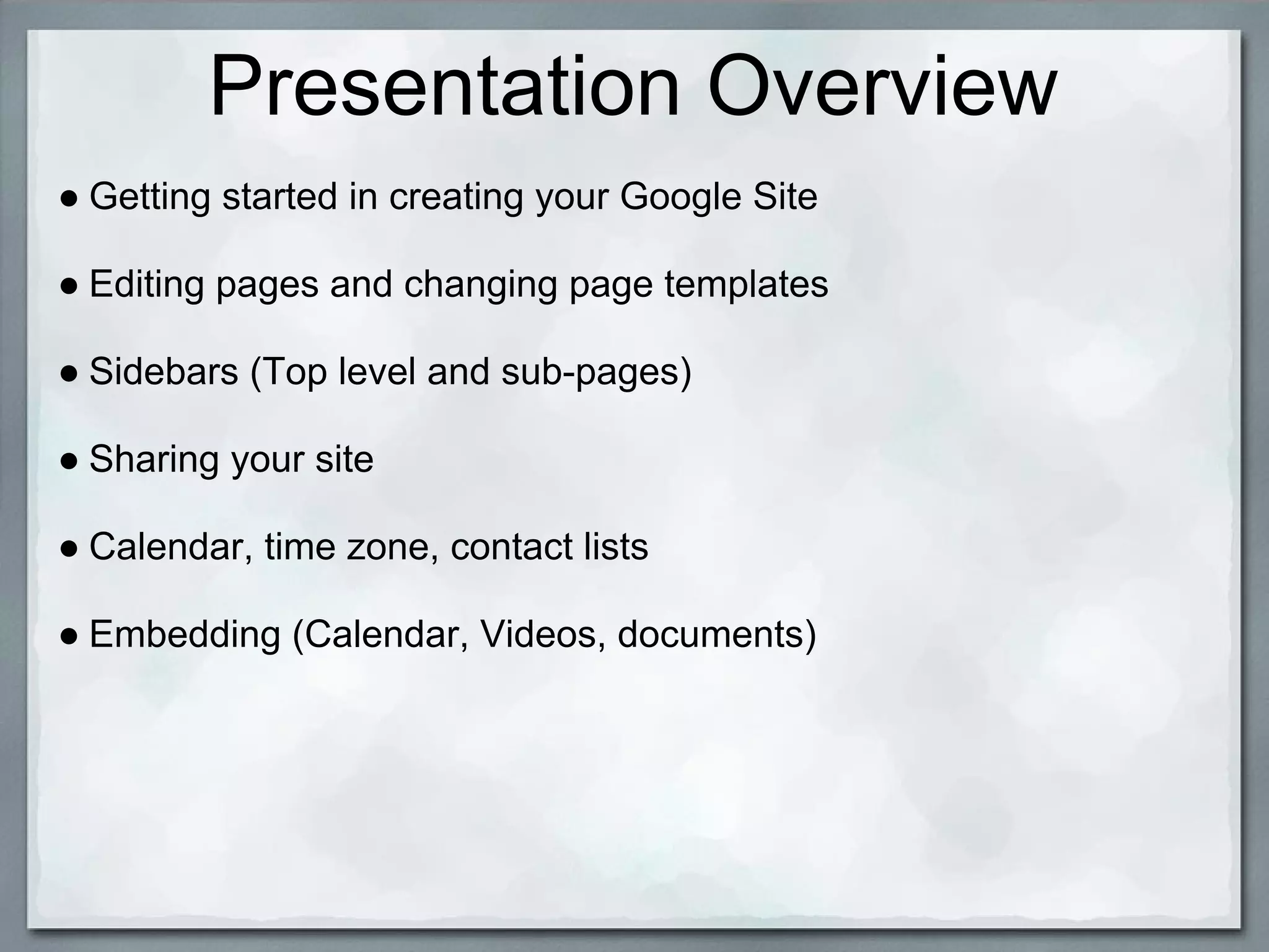 Presentation Overview
● Getting started in creating your Google Site

● Editing pages and changing page templates

● Sidebars (Top level and sub-pages)

● Sharing your site

● Calendar, time zone, contact lists

● Embedding (Calendar, Videos, documents)
 