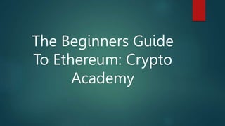 The Beginners Guide
To Ethereum: Crypto
Academy
 