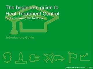 The beginners guide to
Heat Treatment Control
Beginners Level (Heat Treatment)
© Peter Sherwin | Eurotherm | V2 2014
Introductory Guide
 