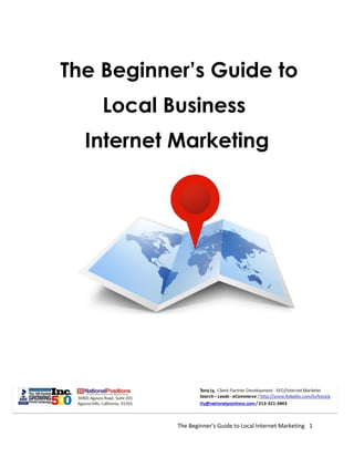 The Beginner’s Guide to
Local Business
Internet Marketing

The Beginner’s Guide to Local Internet Marketing 1

 