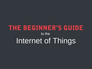 THE BEGINNER’S GUIDE
to the 

Internet of Things

 