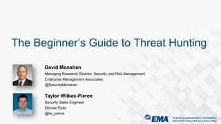 IT & DATA MANAGEMENT RESEARCH,
INDUSTRY ANALYSIS & CONSULTING
IT & DATA MANAGEMENT RESEARCH,
INDUSTRY ANALYSIS & CONSULTING
David Monahan
Managing Research Director, Security and Risk Management
Enterprise Management Associates
@SecurityMonahan
The Beginner’s Guide to Threat Hunting
Taylor Wilkes-Pierce
Security Sales Engineer
DomainTools
@tw_pierce
 
