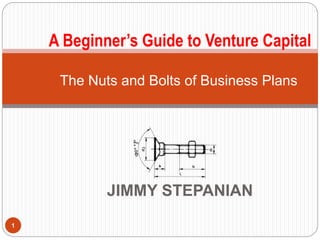 JIMMY STEPANIAN
1
The Nuts and Bolts of Business Plans
A Beginner’s Guide to Venture Capital
 
