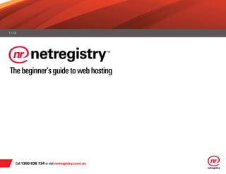 1 / 13




The beginner’s guide to web hosting




     Call 1300 638 734 or visit netregistry.com.au
 