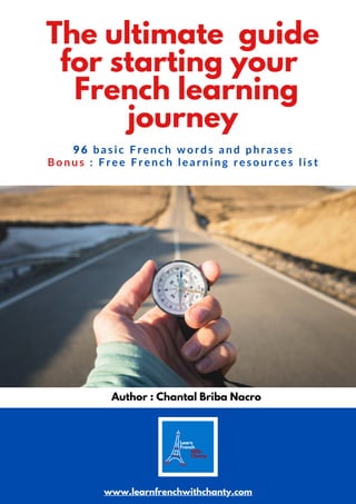 The ultimate guide
for starting your
French learning
journey
www.learnfrenchwithchanty.com
9 6 b a s i c F r e n c h w o r d s a n d p h r a s e s
B o n u s : F r e e F r e n c h l e a r n i n g r e s o u r c e s l i s t
Author : Chantal Briba Nacro
 