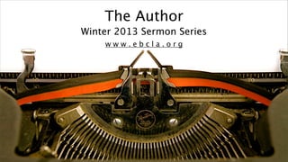 The Author
Winter 2013 Sermon Series
    www.ebcla.org




                            1
 