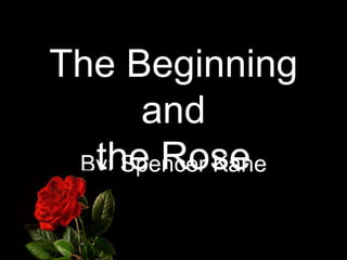 The Beginning and the Rose By: Spencer Kane 