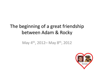 The beginning of a great friendship
     between Adam & Rocky
     May 4th, 2012– May 8th, 2012



                                    Forever
 