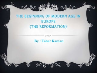 THE BEGINNING OF MODERN AGE IN 
EUROPE 
(THE REFORMATION) 
By : Taher Kamari 
 