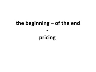 the beginning – of the end -  pricing  