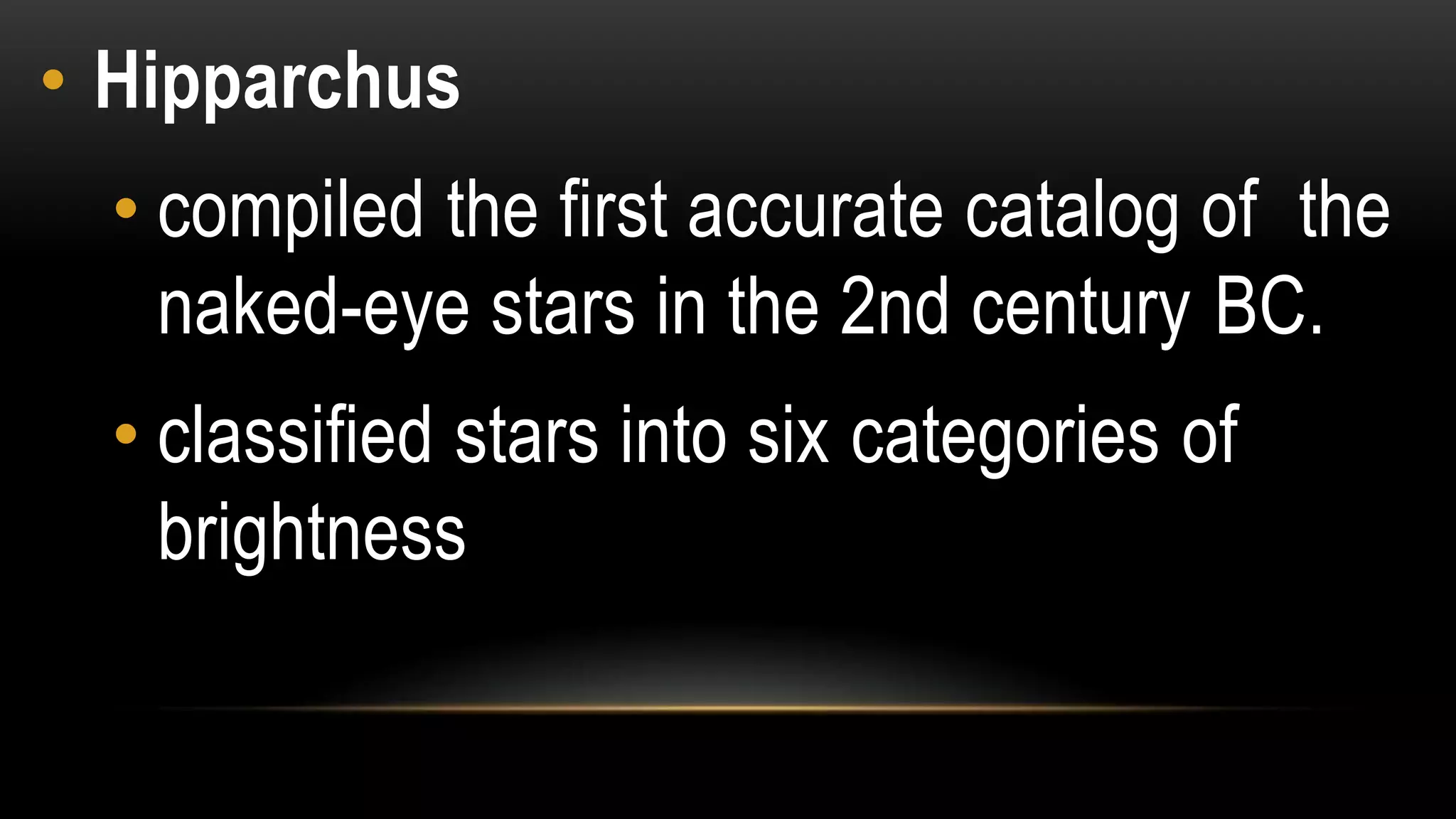 • Hipparchus
• compiled the first accurate catalog of the
naked-eye stars in the 2nd century BC.
• classified stars into six categories of
brightness
 