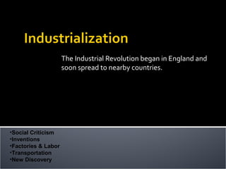 The Industrial Revolution began in England and
                     soon spread to nearby countries.




•Social Criticism
•Inventions
•Factories & Labor
•Transportation
•New Discovery
 