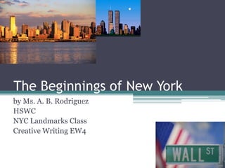The Beginnings of New York by Ms. A. B. Rodriguez HSWC NYC Landmarks Class Creative Writing EW4 