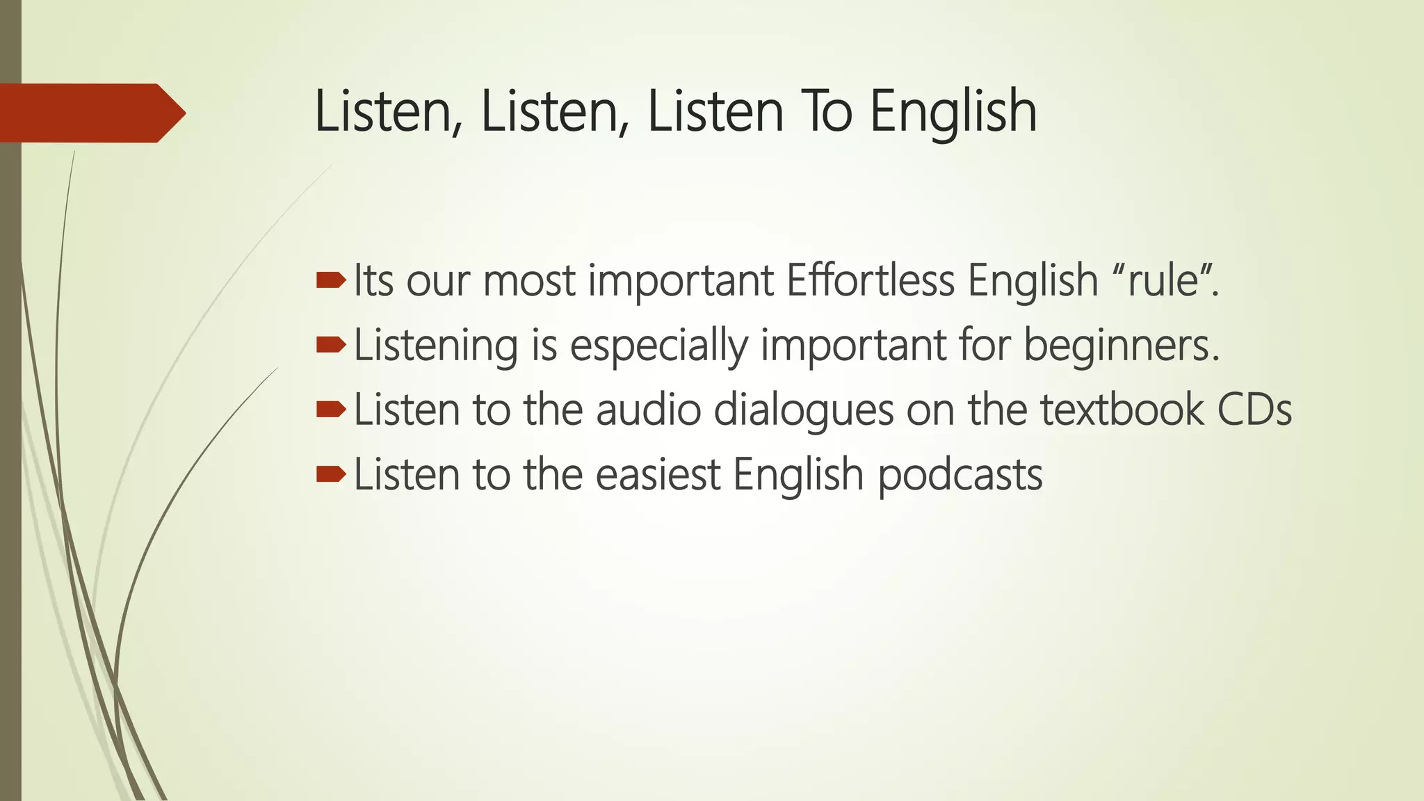 Listen, Listen, Listen To English
Its our most important Effortless English “rule”.
Listening is especially important for beginners.
Listen to the audio dialogues on the textbook CDs
Listen to the easiest English podcasts
 