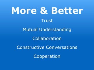 More & Better
Trust
Mutual Understanding
Collaboration
Constructive Conversations
Cooperation
 