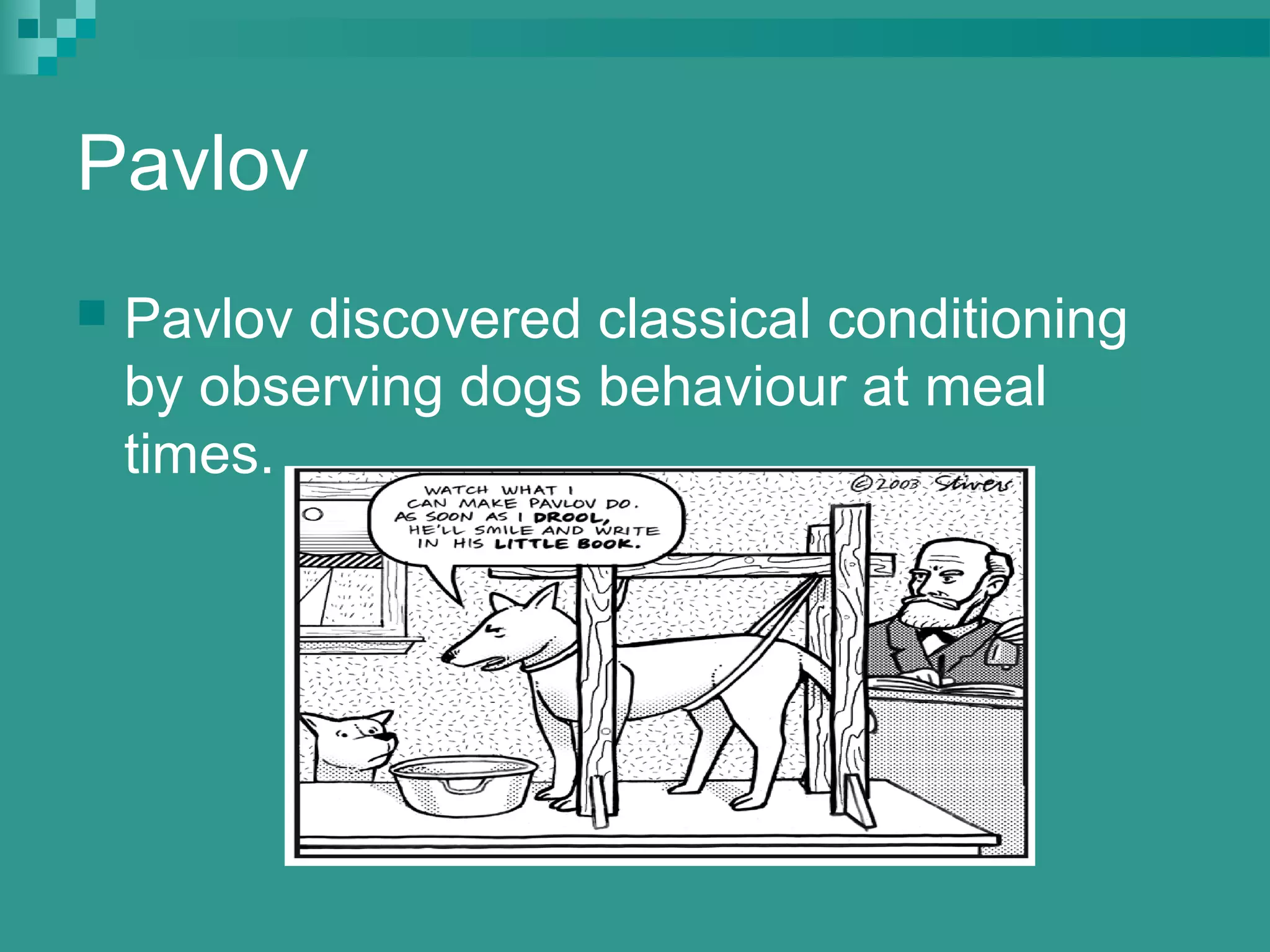 Pavlov
   Pavlov discovered classical conditioning
    by observing dogs behaviour at meal
    times.
 