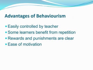 Advantages of Behaviourism
 Easily controlled by teacher
 Some learners benefit from repetition
 Rewards and punishments are clear
 Ease of motivation
 