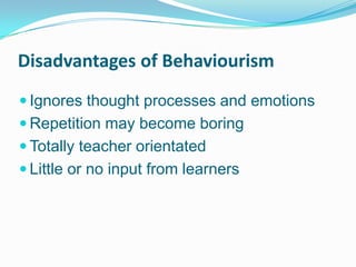 Disadvantages of Behaviourism
 Ignores thought processes and emotions
 Repetition may become boring
 Totally teacher orientated
 Little or no input from learners
 
