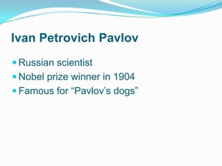 Ivan Petrovich Pavlov
 Russian scientist
 Nobel prize winner in 1904
 Famous for “Pavlov’s dogs”
 