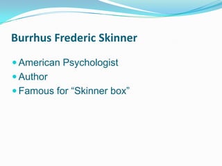 Burrhus Frederic Skinner
 American Psychologist
 Author
 Famous for “Skinner box”
 