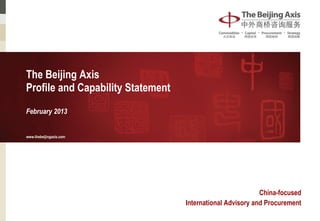 The Beijing Axis
Profile and Capability Statement
February 2013


www.thebeijingaxis.com




                                                            China-focused
                                   International Advisory and Procurement
 