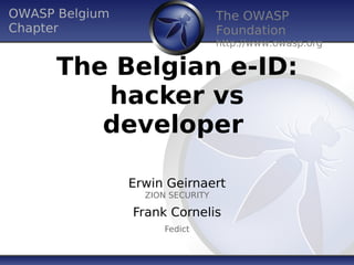 OWASP Belgium                     The OWASP
Chapter                           Foundation
                                  http://www.owasp.org

      The Belgian e-ID:
         hacker vs
         developer 

                Erwin Geirnaert
                  ZION SECURITY

                Frank Cornelis
                     Fedict
 