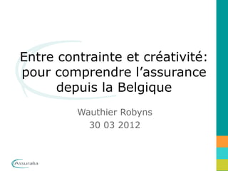 Entre contrainte et créativité:
pour comprendre l’assurance
      depuis la Belgique
         Wauthier Robyns
           30 03 2012
 