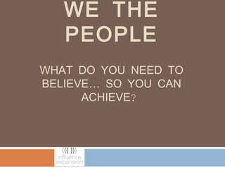 WE THE
   PEOPLE
WHAT DO YOU NEED TO
BELIEVE… SO YOU CAN
      ACHIEVE?
 