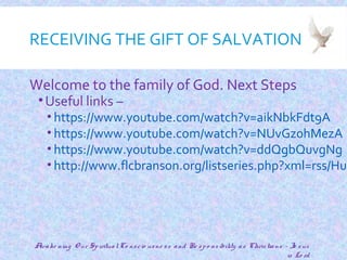 RECEIVING THE GIFT OF SALVATION
Welcome to the family of God. Next Steps
•Useful links –
• https://www.youtube.com/watch?v=aikNbkFdt9A
• https://www.youtube.com/watch?v=NUvGz0hMezA
• https://www.youtube.com/watch?v=ddQgbQuvgNg
• http://www.flcbranson.org/listseries.php?xml=rss/Hum
31
Awake ning O ur SpiritualCo nscio usne ss and Re spo nsibility as Christians - Je sus
is Lo rd
 