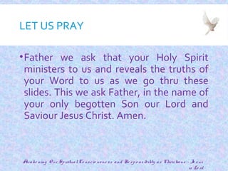 LET US PRAY
•Father we ask that your Holy Spirit
ministers to us and reveals the truths of
your Word to us as we go thru these
slides. This we ask Father, in the name of
your only begotten Son our Lord and
Saviour Jesus Christ. Amen.
4
Awake ning O ur SpiritualCo nscio usne ss and Re spo nsibility as Christians - Je sus
is Lo rd
 