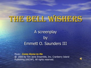 THE BELL WISHERS A screenplay by Emmett O. Saunders III Music:  Come Home to Me ©  2005 by Tim Janis Ensemble, Inc. Cranberry Island Publishing (ASCAP). All rights reserved. 