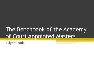 The Benchbook of the Academy
of Court Appointed Masters
Edgar Gentle
 