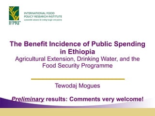 The Benefit Incidence of Public Spending in Ethiopia Agricultural Extension, Drinking Water, and the Food Security Programme Tewodaj Mogues Preliminary  results: Comments very welcome! 