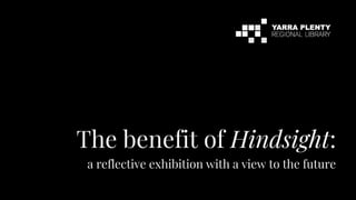 The benefit of Hindsight:
a reflective exhibition with a view to the future
 