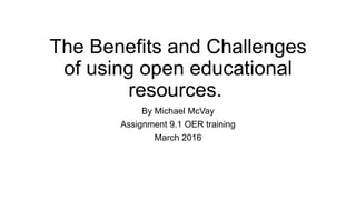 The Benefits and Challenges
of using open educational
resources.
By Michael McVay
Assignment 9.1 OER training
March 2016
 
