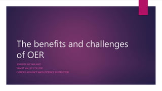 The benefits and challenges
of OER
JENNIFER MCFARLAND
SKAGIT VALLEY COLLEGE
CURIOUS ADJUNCT MATH/SCIENCE INSTRUCTOR
 