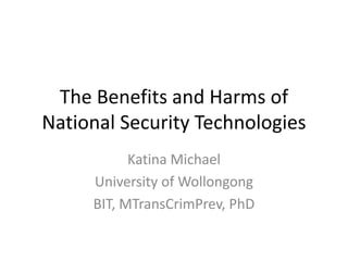 The Benefits and Harms of
National Security Technologies
Katina Michael
University of Wollongong
BIT, MTransCrimPrev, PhD
 
