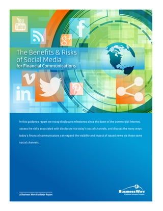 In this guidance report we recap disclosure milestones since the dawn of the commercial Internet,
assess the risks associated with disclosure via today's social channels, and discuss the many ways
today's financial communicators can expand the visibility and impact of issued news via these same
social channels.
A Business Wire Guidance Report
®
A Berkshire Hathaway Company
 